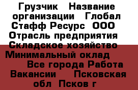 Грузчик › Название организации ­ Глобал Стафф Ресурс, ООО › Отрасль предприятия ­ Складское хозяйство › Минимальный оклад ­ 25 000 - Все города Работа » Вакансии   . Псковская обл.,Псков г.